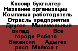 Кассир-бухгалтер › Название организации ­ Компания-работодатель › Отрасль предприятия ­ Другое › Минимальный оклад ­ 21 000 - Все города Работа » Вакансии   . Адыгея респ.,Майкоп г.